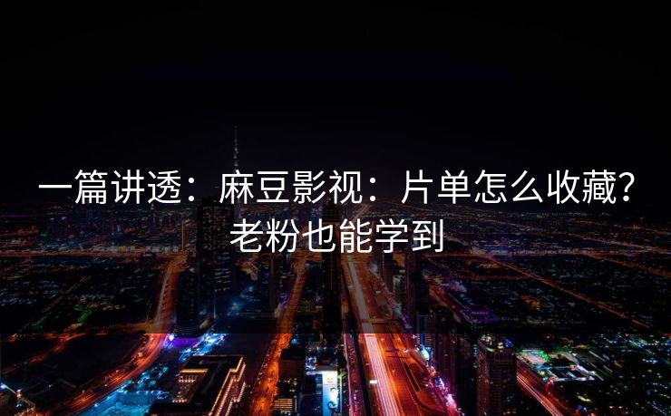 一篇讲透：麻豆影视：片单怎么收藏？老粉也能学到