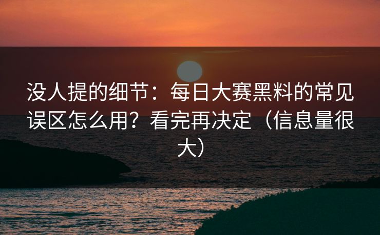 没人提的细节：每日大赛黑料的常见误区怎么用？看完再决定（信息量很大）