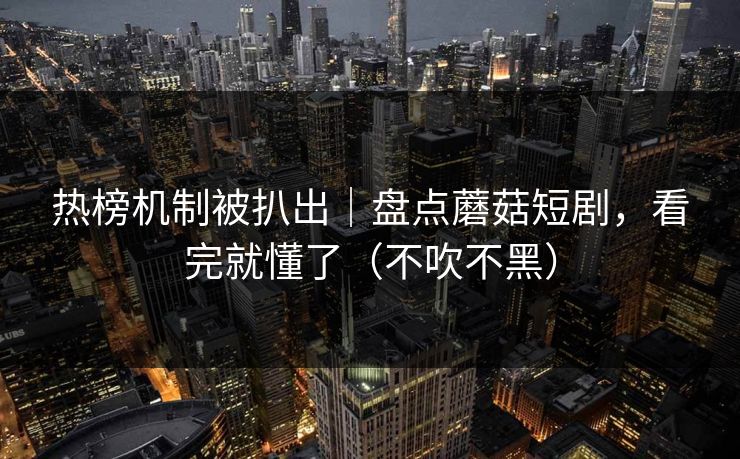 热榜机制被扒出｜盘点蘑菇短剧，看完就懂了（不吹不黑）