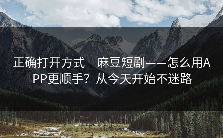 正确打开方式｜麻豆短剧——怎么用APP更顺手？从今天开始不迷路