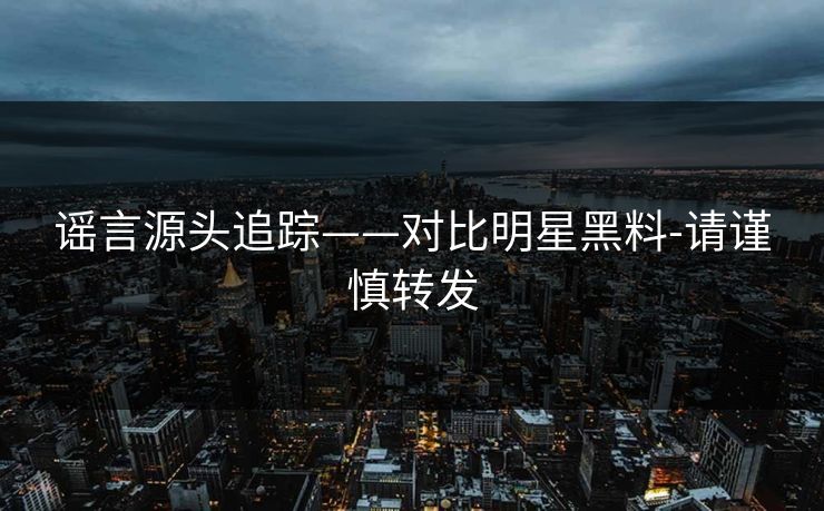 谣言源头追踪——对比明星黑料-请谨慎转发