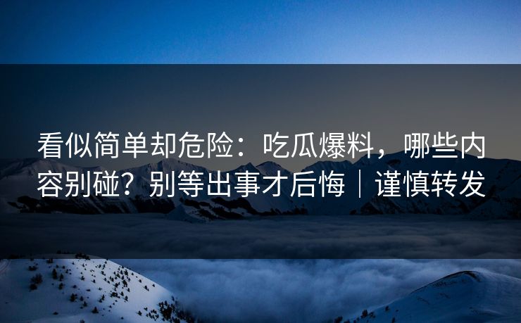 看似简单却危险：吃瓜爆料，哪些内容别碰？别等出事才后悔｜谨慎转发