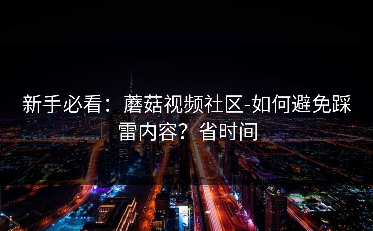 新手必看：蘑菇视频社区-如何避免踩雷内容？省时间