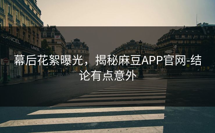幕后花絮曝光，揭秘麻豆APP官网-结论有点意外