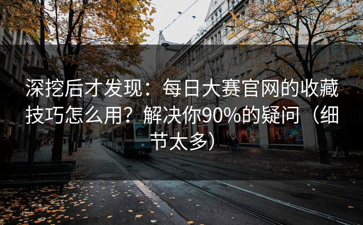 深挖后才发现：每日大赛官网的收藏技巧怎么用？解决你90%的疑问（细节太多）