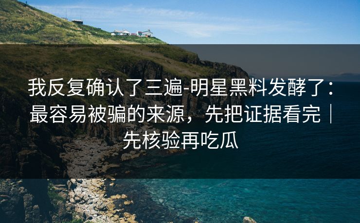 我反复确认了三遍-明星黑料发酵了：最容易被骗的来源，先把证据看完｜先核验再吃瓜