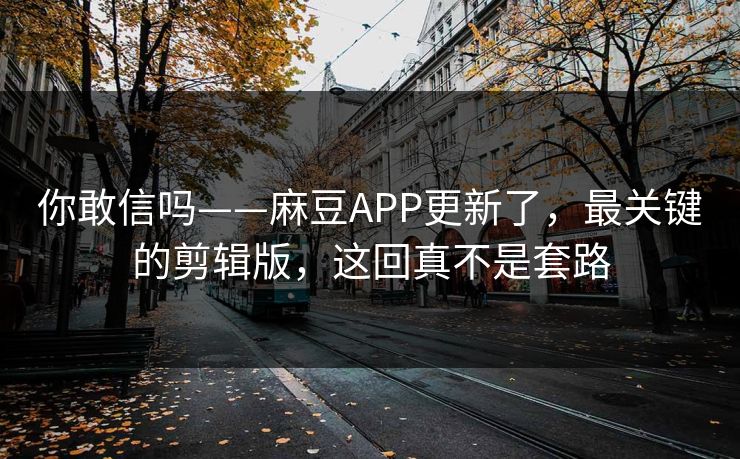你敢信吗——麻豆APP更新了，最关键的剪辑版，这回真不是套路