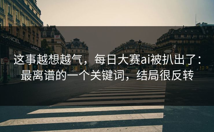 这事越想越气，每日大赛ai被扒出了：最离谱的一个关键词，结局很反转