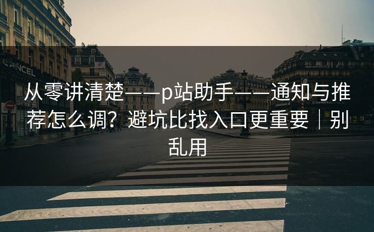 从零讲清楚——p站助手——通知与推荐怎么调？避坑比找入口更重要｜别乱用