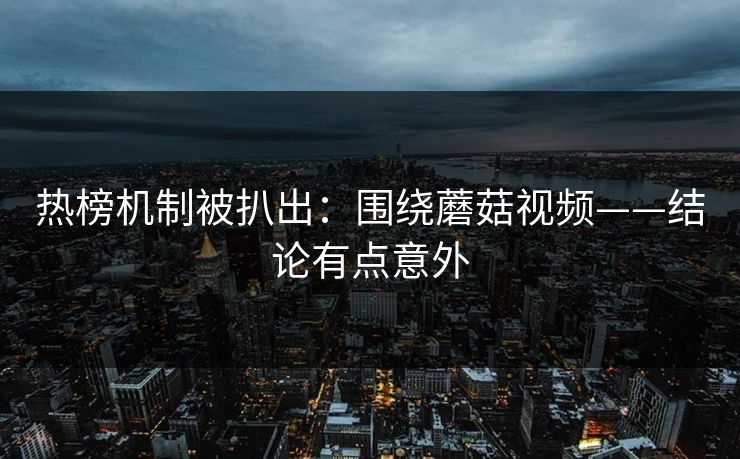 热榜机制被扒出：围绕蘑菇视频——结论有点意外