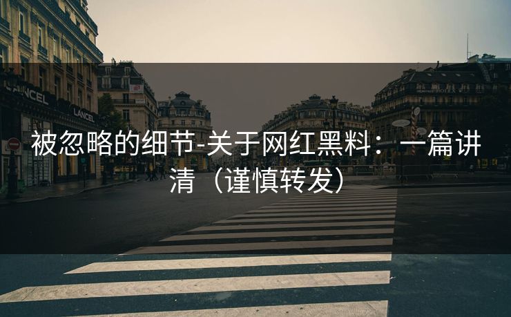 被忽略的细节-关于网红黑料：一篇讲清（谨慎转发）
