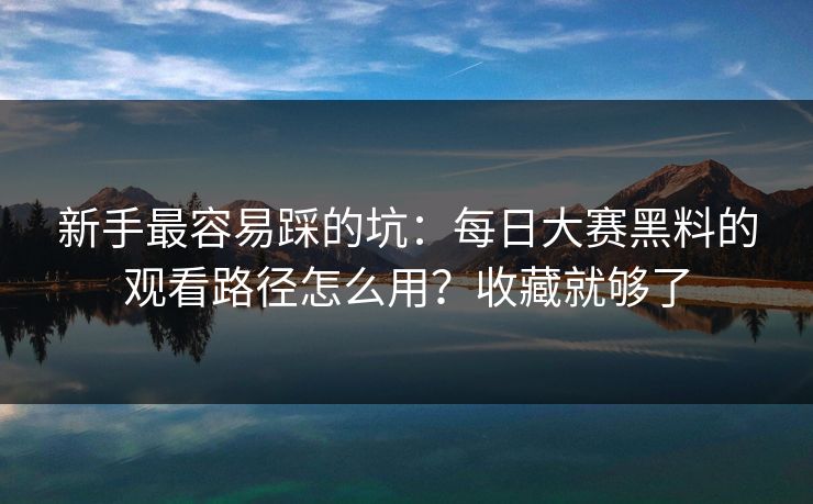 新手最容易踩的坑：每日大赛黑料的观看路径怎么用？收藏就够了