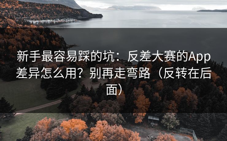 新手最容易踩的坑：反差大赛的App差异怎么用？别再走弯路（反转在后面）