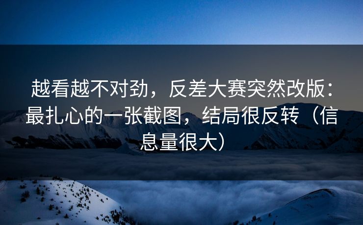 越看越不对劲，反差大赛突然改版：最扎心的一张截图，结局很反转（信息量很大）