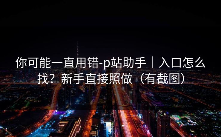 你可能一直用错-p站助手｜入口怎么找？新手直接照做（有截图）