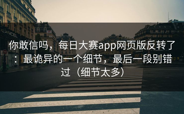 你敢信吗，每日大赛app网页版反转了：最诡异的一个细节，最后一段别错过（细节太多）
