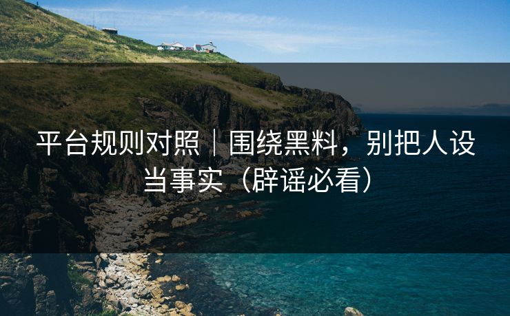 平台规则对照｜围绕黑料，别把人设当事实（辟谣必看）