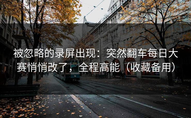 被忽略的录屏出现：突然翻车每日大赛悄悄改了，全程高能（收藏备用）