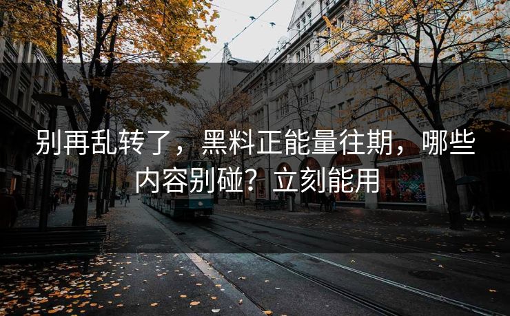 别再乱转了,黑料正能量往期,哪些内容别碰?立刻能用