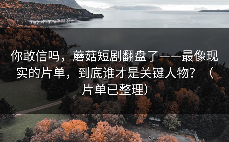 你敢信吗,蘑菇短剧翻盘了——最像现实的片单,到底谁才是关键人物?(片单已整理)
