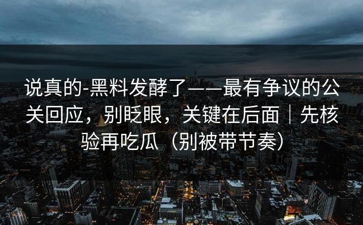 说真的-黑料发酵了——最有争议的公关回应,别眨眼,关键在后面|先核验再吃瓜(别被带节奏)