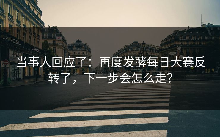 当事人回应了：再度发酵每日大赛反转了，下一步会怎么走？