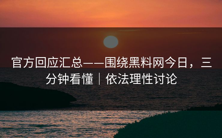 官方回应汇总——围绕黑料网今日，三分钟看懂｜依法理性讨论