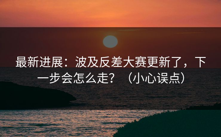 最新进展：波及反差大赛更新了，下一步会怎么走？（小心误点）