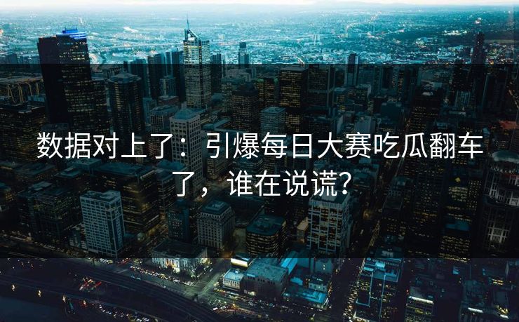 数据对上了：引爆每日大赛吃瓜翻车了，谁在说谎？