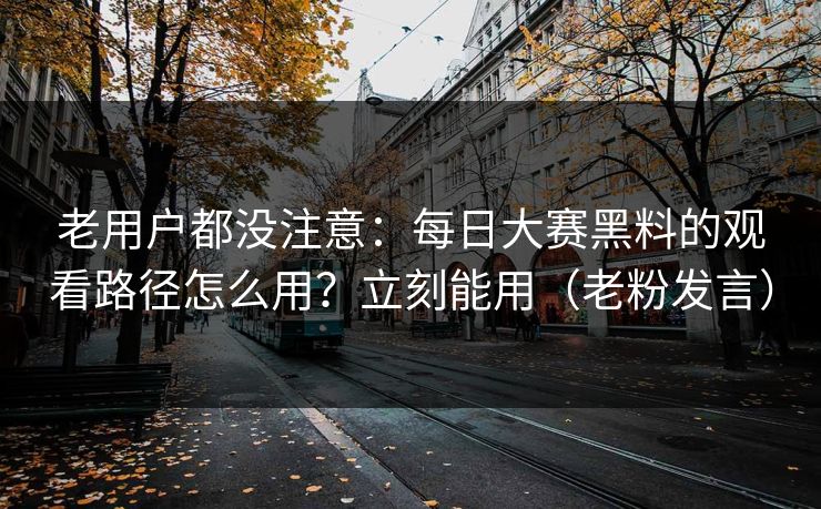 老用户都没注意：每日大赛黑料的观看路径怎么用？立刻能用（老粉发言）