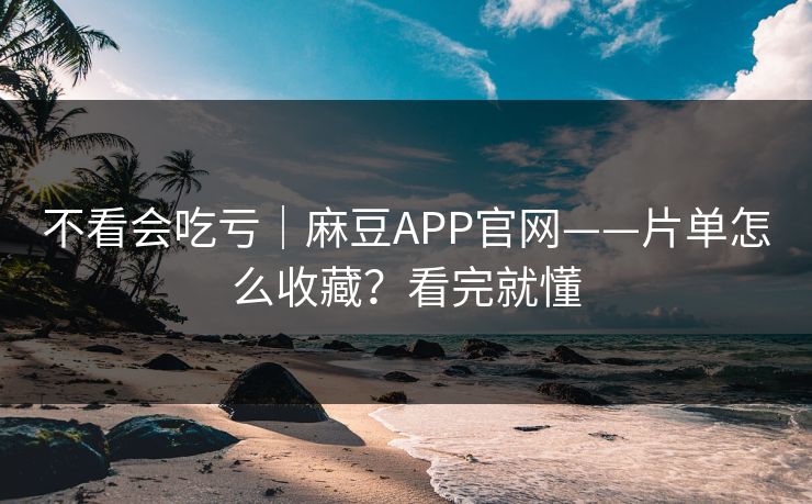 不看会吃亏｜麻豆APP官网——片单怎么收藏？看完就懂