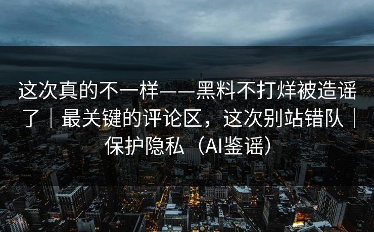 这次真的不一样——黑料不打烊被造谣了｜最关键的评论区，这次别站错队｜保护隐私（AI鉴谣）