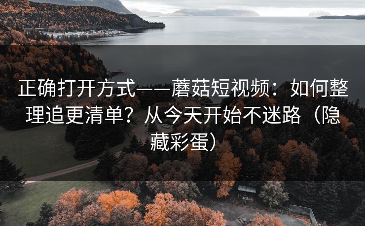 正确打开方式——蘑菇短视频：如何整理追更清单？从今天开始不迷路（隐藏彩蛋）