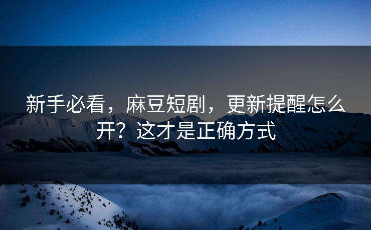 新手必看，麻豆短剧，更新提醒怎么开？这才是正确方式