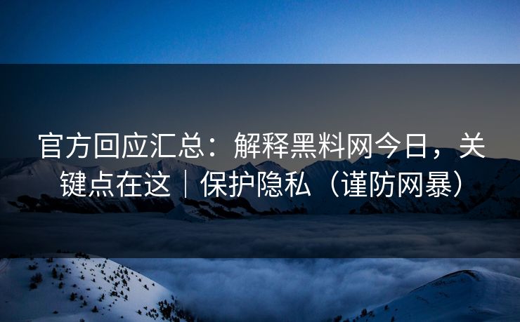 官方回应汇总:解释黑料网今日,关键点在这|保护隐私(谨防网暴) 官方回应汇总:解释黑料网今日,关键点在这|保护隐私(谨防网暴)
