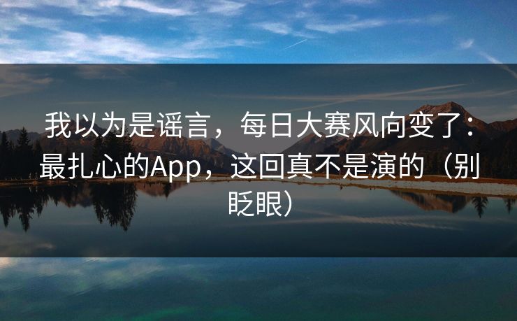 我以为是谣言，每日大赛风向变了：最扎心的App，这回真不是演的（别眨眼）