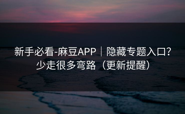 新手必看-麻豆APP｜隐藏专题入口？少走很多弯路（更新提醒）