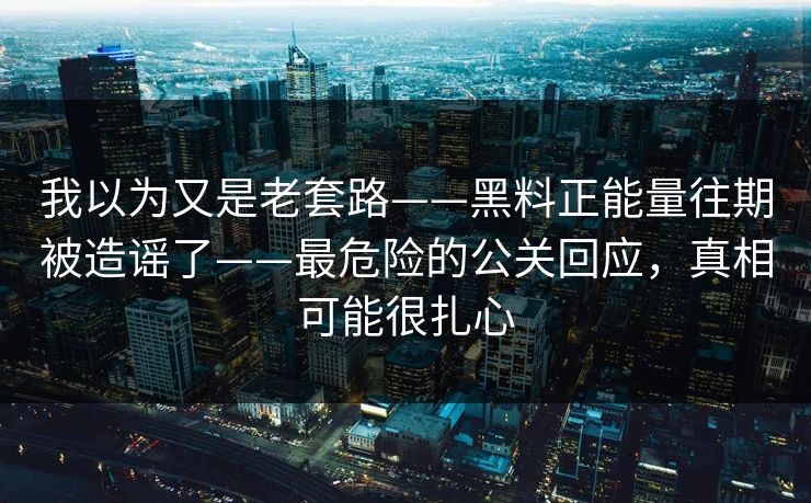 我以为又是老套路——黑料正能量往期被造谣了——最危险的公关回应，真相可能很扎心