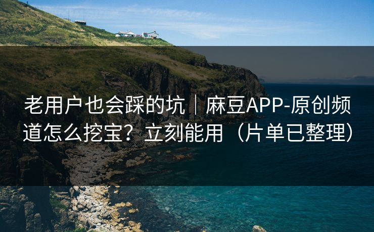 老用户也会踩的坑｜麻豆APP-原创频道怎么挖宝？立刻能用（片单已整理）
