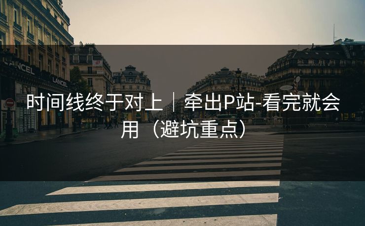 时间线终于对上｜牵出P站-看完就会用（避坑重点）