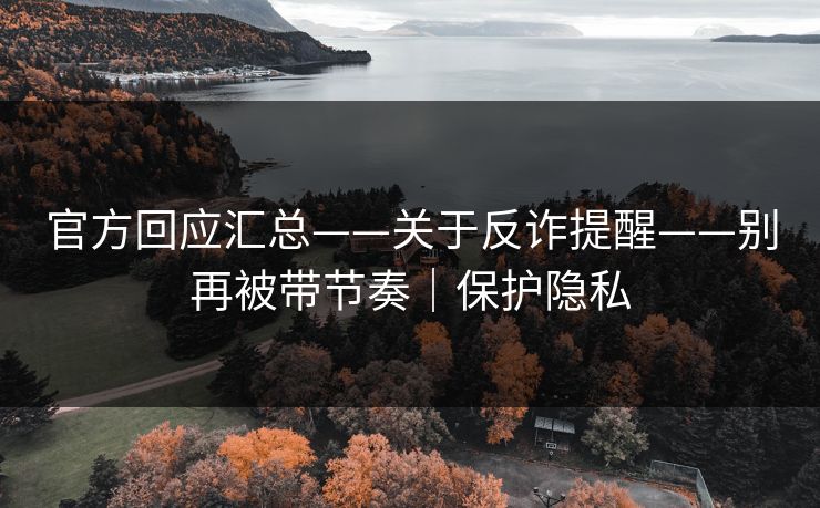 官方回应汇总——关于反诈提醒——别再被带节奏｜保护隐私