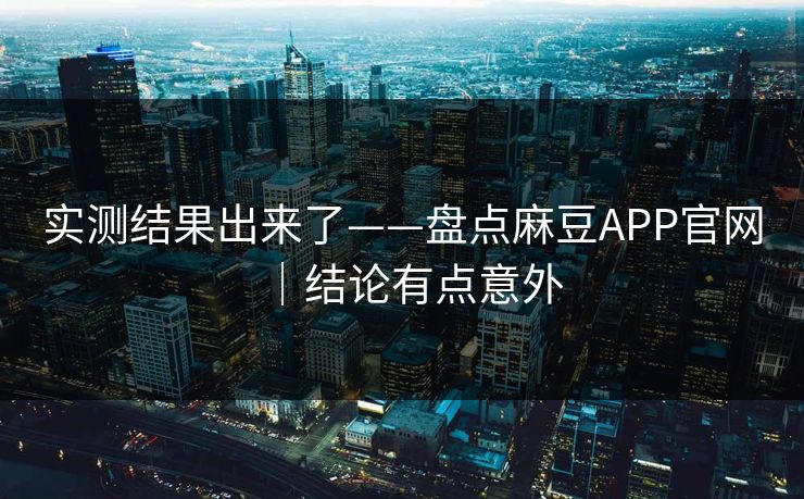 实测结果出来了——盘点麻豆APP官网｜结论有点意外