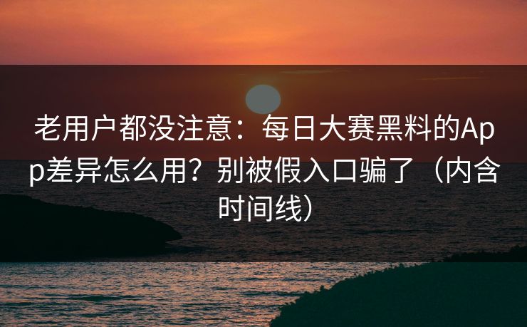 老用户都没注意：每日大赛黑料的App差异怎么用？别被假入口骗了（内含时间线）