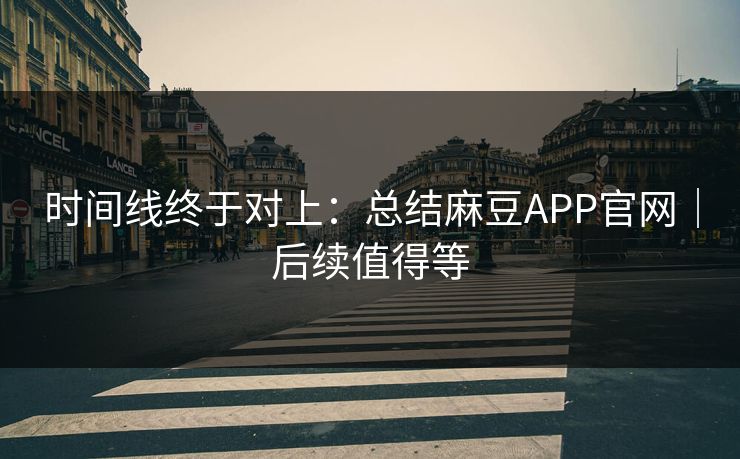 时间线终于对上：总结麻豆APP官网｜后续值得等