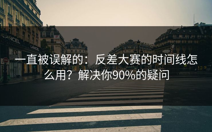 一直被误解的：反差大赛的时间线怎么用？解决你90%的疑问