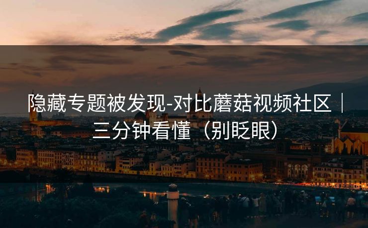 隐藏专题被发现-对比蘑菇视频社区｜三分钟看懂（别眨眼）