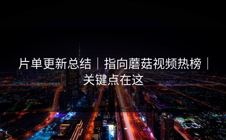 片单更新总结｜指向蘑菇视频热榜｜关键点在这