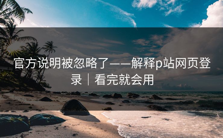 官方说明被忽略了——解释p站网页登录｜看完就会用