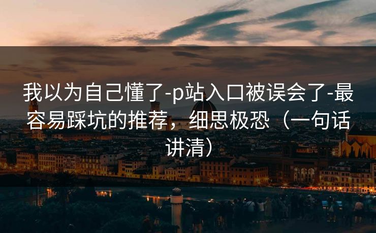 我以为自己懂了-p站入口被误会了-最容易踩坑的推荐，细思极恐（一句话讲清）