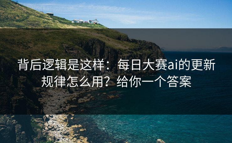 背后逻辑是这样：每日大赛ai的更新规律怎么用？给你一个答案